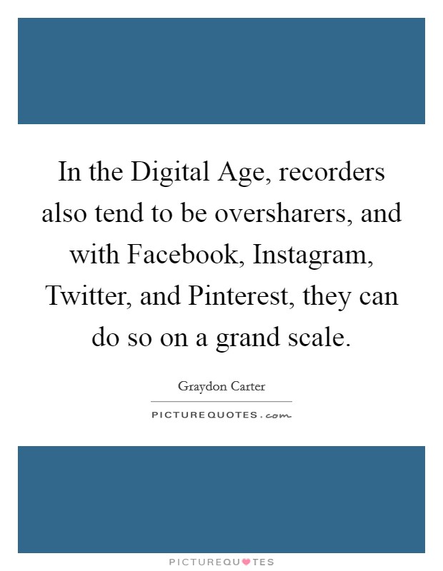 In the Digital Age, recorders also tend to be oversharers, and with Facebook, Instagram, Twitter, and Pinterest, they can do so on a grand scale. Picture Quote #1