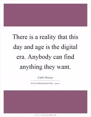 There is a reality that this day and age is the digital era. Anybody can find anything they want Picture Quote #1