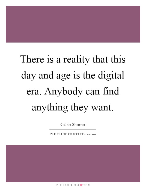 There is a reality that this day and age is the digital era. Anybody can find anything they want. Picture Quote #1