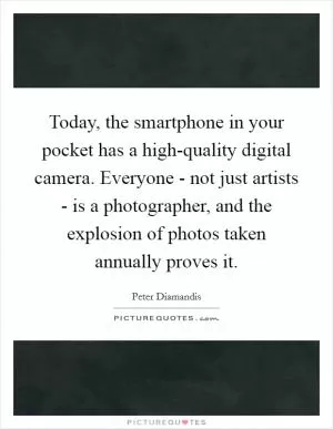 Today, the smartphone in your pocket has a high-quality digital camera. Everyone - not just artists - is a photographer, and the explosion of photos taken annually proves it Picture Quote #1