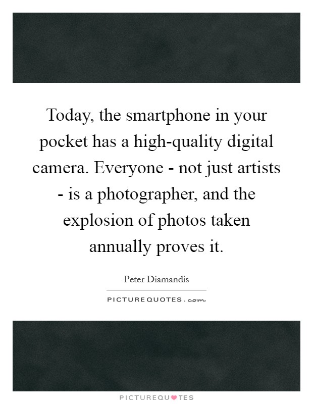 Today, the smartphone in your pocket has a high-quality digital camera. Everyone - not just artists - is a photographer, and the explosion of photos taken annually proves it. Picture Quote #1