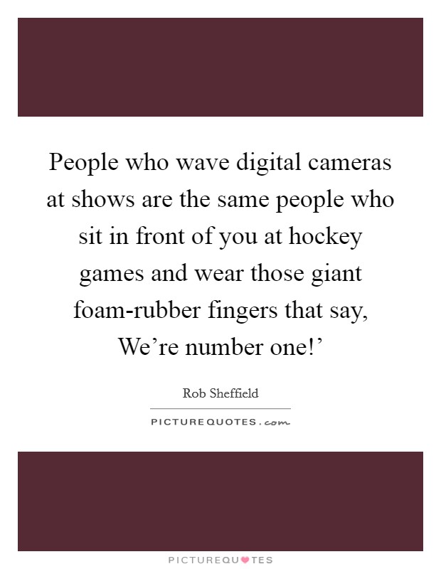 People who wave digital cameras at shows are the same people who sit in front of you at hockey games and wear those giant foam-rubber fingers that say, We're number one!' Picture Quote #1