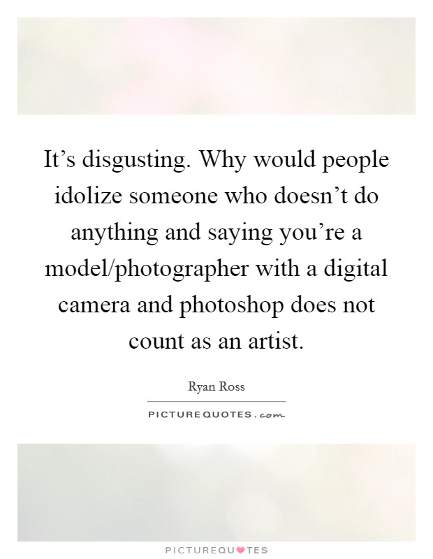 It's disgusting. Why would people idolize someone who doesn't do anything and saying you're a model/photographer with a digital camera and photoshop does not count as an artist. Picture Quote #1