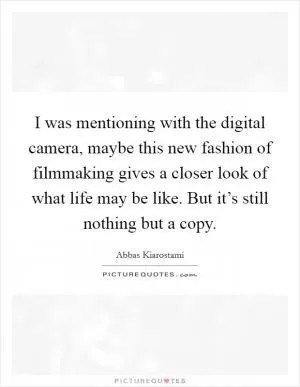 I was mentioning with the digital camera, maybe this new fashion of filmmaking gives a closer look of what life may be like. But it’s still nothing but a copy Picture Quote #1