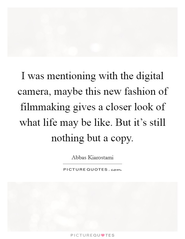 I was mentioning with the digital camera, maybe this new fashion of filmmaking gives a closer look of what life may be like. But it's still nothing but a copy. Picture Quote #1