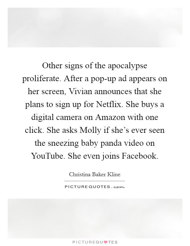 Other signs of the apocalypse proliferate. After a pop-up ad appears on her screen, Vivian announces that she plans to sign up for Netflix. She buys a digital camera on Amazon with one click. She asks Molly if she's ever seen the sneezing baby panda video on YouTube. She even joins Facebook. Picture Quote #1