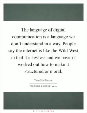 The language of digital communication is a language we don’t understand in a way. People say the internet is like the Wild West in that it’s lawless and we haven’t worked out how to make it structured or moral Picture Quote #1