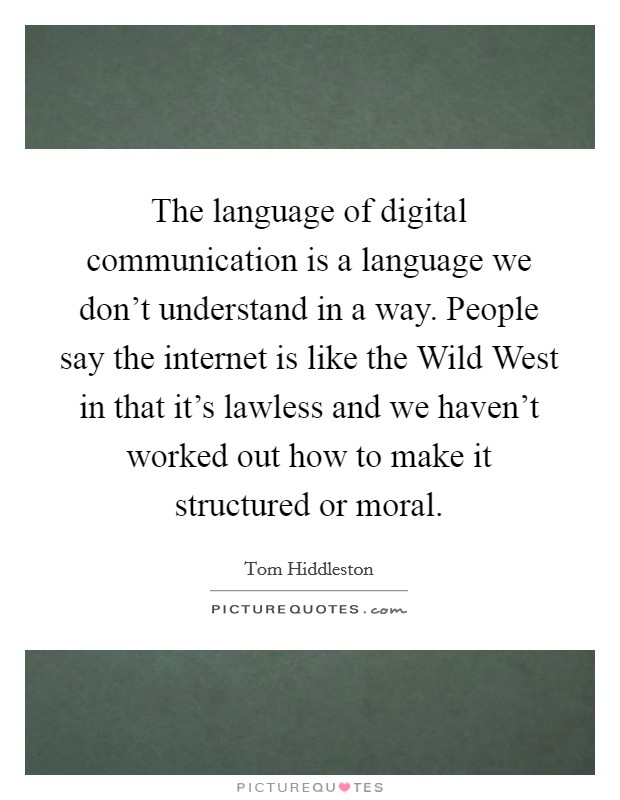 The language of digital communication is a language we don't understand in a way. People say the internet is like the Wild West in that it's lawless and we haven't worked out how to make it structured or moral. Picture Quote #1