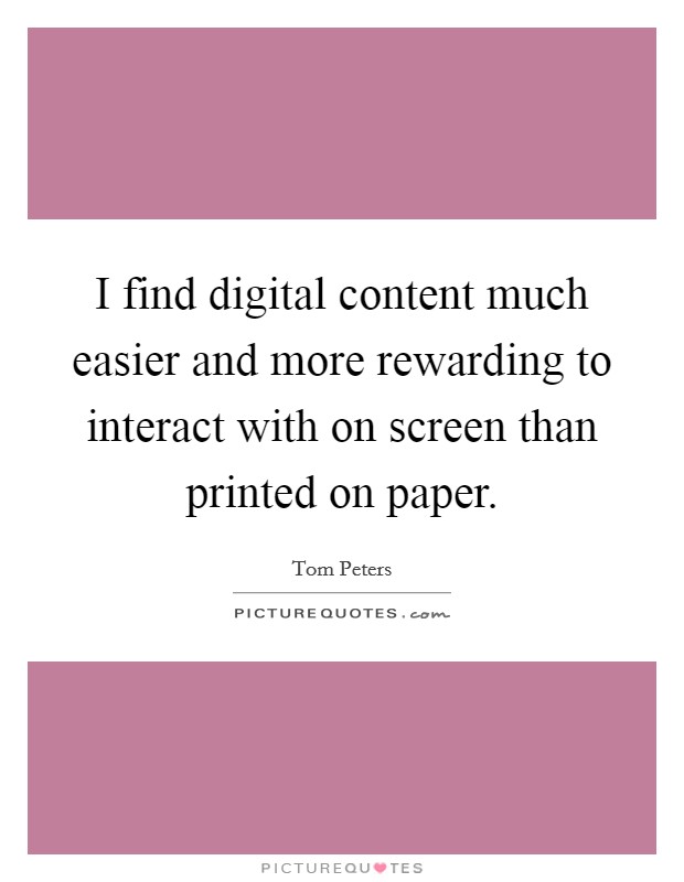 I find digital content much easier and more rewarding to interact with on screen than printed on paper. Picture Quote #1