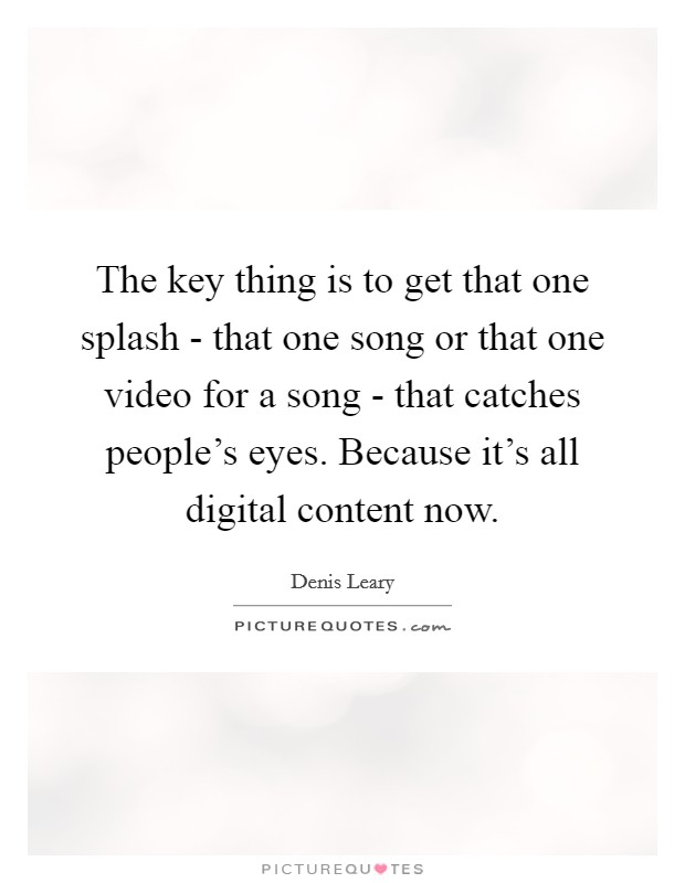 The key thing is to get that one splash - that one song or that one video for a song - that catches people's eyes. Because it's all digital content now. Picture Quote #1