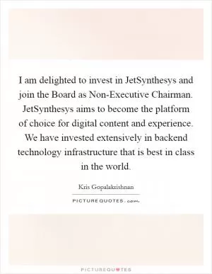 I am delighted to invest in JetSynthesys and join the Board as Non-Executive Chairman. JetSynthesys aims to become the platform of choice for digital content and experience. We have invested extensively in backend technology infrastructure that is best in class in the world Picture Quote #1