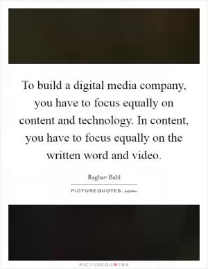 To build a digital media company, you have to focus equally on content and technology. In content, you have to focus equally on the written word and video Picture Quote #1