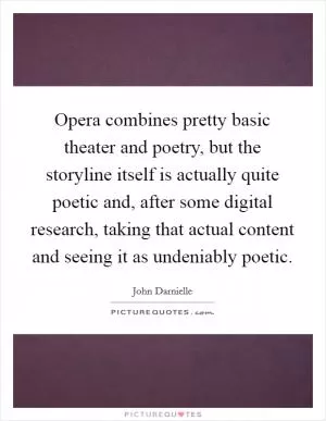Opera combines pretty basic theater and poetry, but the storyline itself is actually quite poetic and, after some digital research, taking that actual content and seeing it as undeniably poetic Picture Quote #1