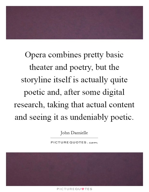 Opera combines pretty basic theater and poetry, but the storyline itself is actually quite poetic and, after some digital research, taking that actual content and seeing it as undeniably poetic. Picture Quote #1
