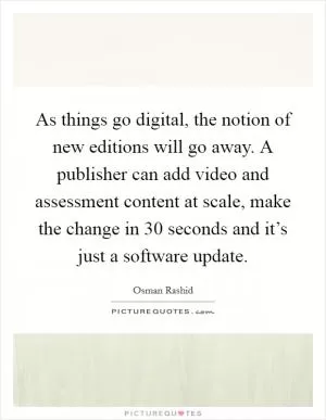 As things go digital, the notion of new editions will go away. A publisher can add video and assessment content at scale, make the change in 30 seconds and it’s just a software update Picture Quote #1