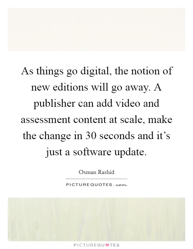 As things go digital, the notion of new editions will go away. A publisher can add video and assessment content at scale, make the change in 30 seconds and it's just a software update. Picture Quote #1
