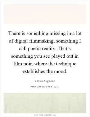 There is something missing in a lot of digital filmmaking, something I call poetic reality. That’s something you see played out in film noir, where the technique establishes the mood Picture Quote #1