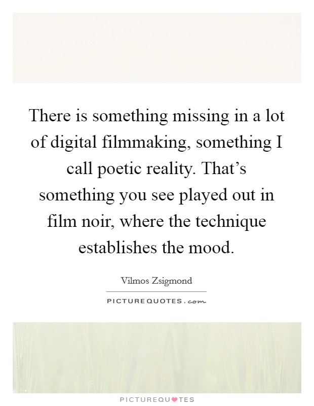 There is something missing in a lot of digital filmmaking, something I call poetic reality. That's something you see played out in film noir, where the technique establishes the mood. Picture Quote #1