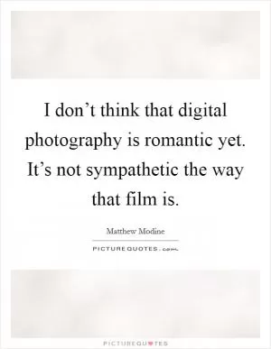 I don’t think that digital photography is romantic yet. It’s not sympathetic the way that film is Picture Quote #1