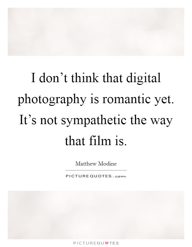 I don't think that digital photography is romantic yet. It's not sympathetic the way that film is. Picture Quote #1