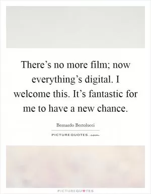There’s no more film; now everything’s digital. I welcome this. It’s fantastic for me to have a new chance Picture Quote #1