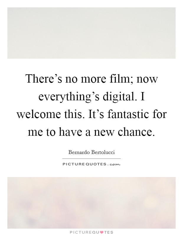 There's no more film; now everything's digital. I welcome this. It's fantastic for me to have a new chance. Picture Quote #1