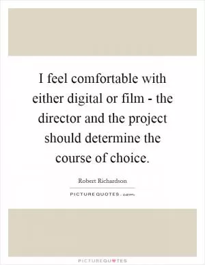 I feel comfortable with either digital or film - the director and the project should determine the course of choice Picture Quote #1