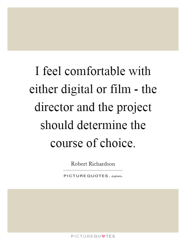 I feel comfortable with either digital or film - the director and the project should determine the course of choice. Picture Quote #1