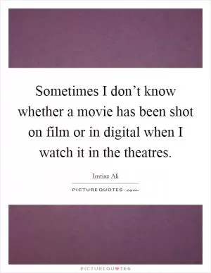Sometimes I don’t know whether a movie has been shot on film or in digital when I watch it in the theatres Picture Quote #1