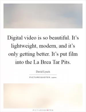 Digital video is so beautiful. It’s lightweight, modern, and it’s only getting better. It’s put film into the La Brea Tar Pits Picture Quote #1