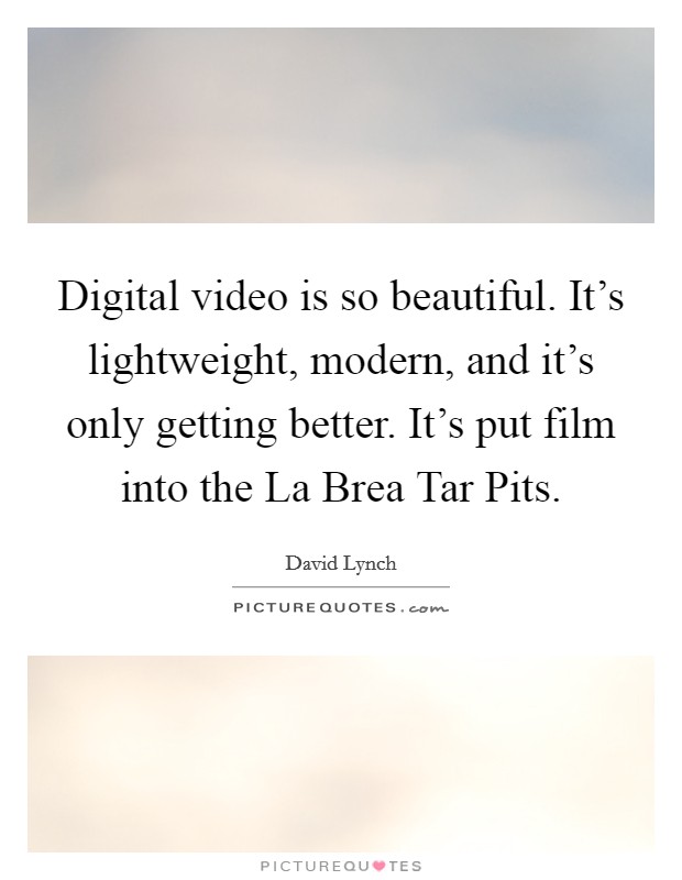 Digital video is so beautiful. It's lightweight, modern, and it's only getting better. It's put film into the La Brea Tar Pits. Picture Quote #1