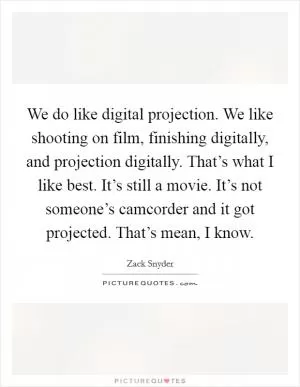 We do like digital projection. We like shooting on film, finishing digitally, and projection digitally. That’s what I like best. It’s still a movie. It’s not someone’s camcorder and it got projected. That’s mean, I know Picture Quote #1