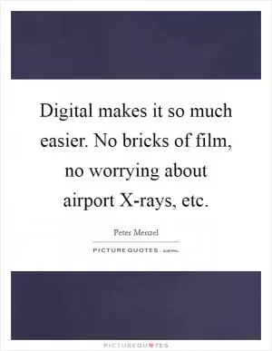 Digital makes it so much easier. No bricks of film, no worrying about airport X-rays, etc Picture Quote #1