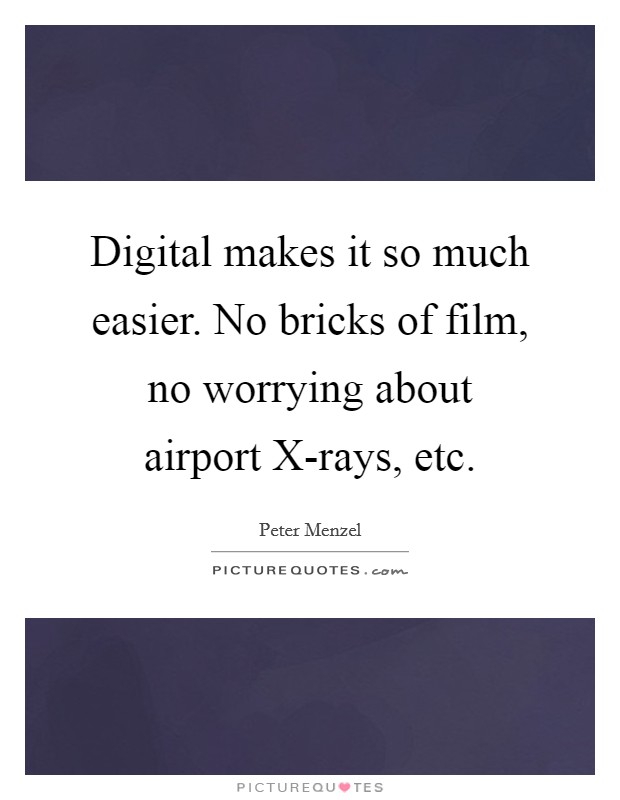 Digital makes it so much easier. No bricks of film, no worrying about airport X-rays, etc. Picture Quote #1