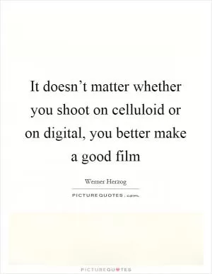 It doesn’t matter whether you shoot on celluloid or on digital, you better make a good film Picture Quote #1