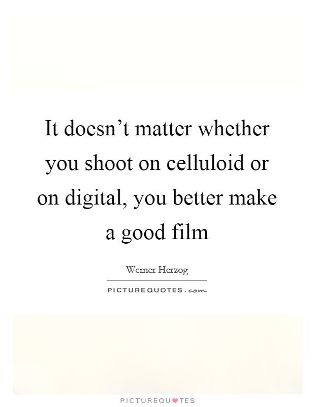 It doesn't matter whether you shoot on celluloid or on digital, you better make a good film Picture Quote #1