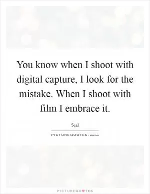 You know when I shoot with digital capture, I look for the mistake. When I shoot with film I embrace it Picture Quote #1