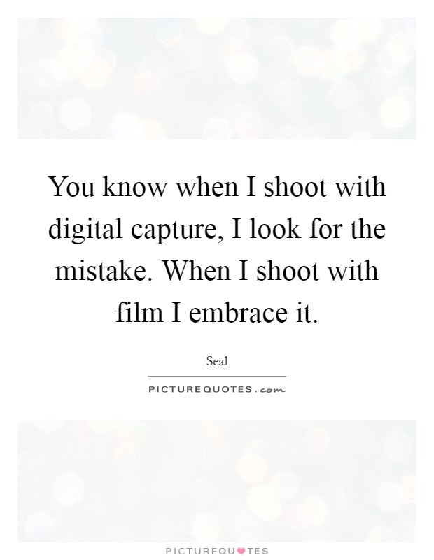 You know when I shoot with digital capture, I look for the mistake. When I shoot with film I embrace it. Picture Quote #1