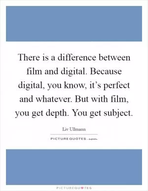 There is a difference between film and digital. Because digital, you know, it’s perfect and whatever. But with film, you get depth. You get subject Picture Quote #1