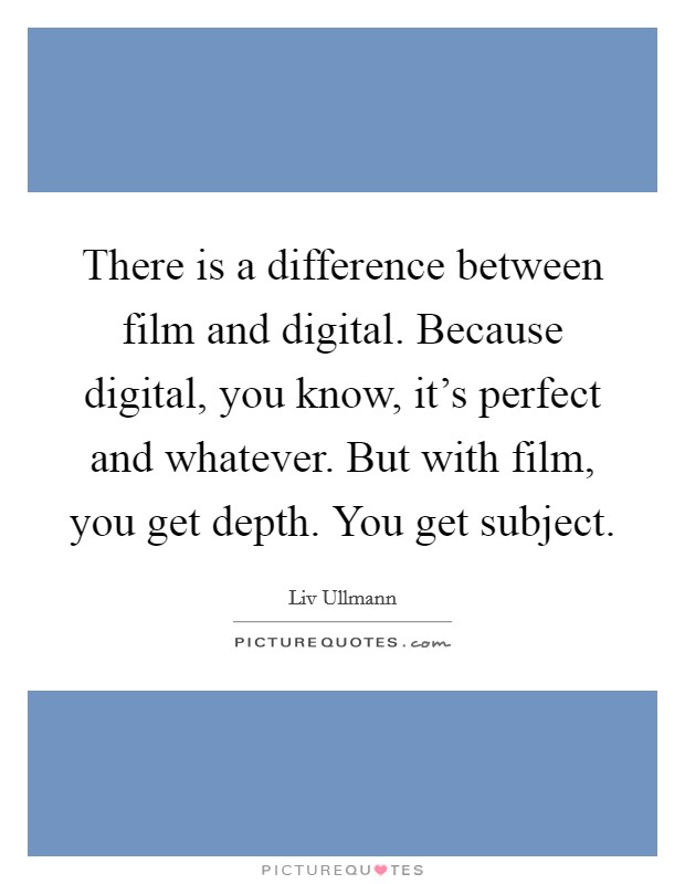 There is a difference between film and digital. Because digital, you know, it's perfect and whatever. But with film, you get depth. You get subject. Picture Quote #1