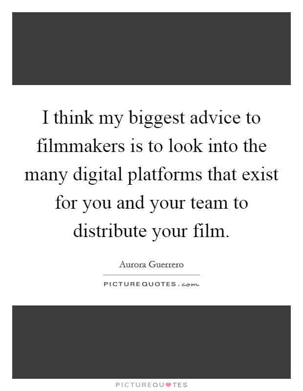 I think my biggest advice to filmmakers is to look into the many digital platforms that exist for you and your team to distribute your film. Picture Quote #1