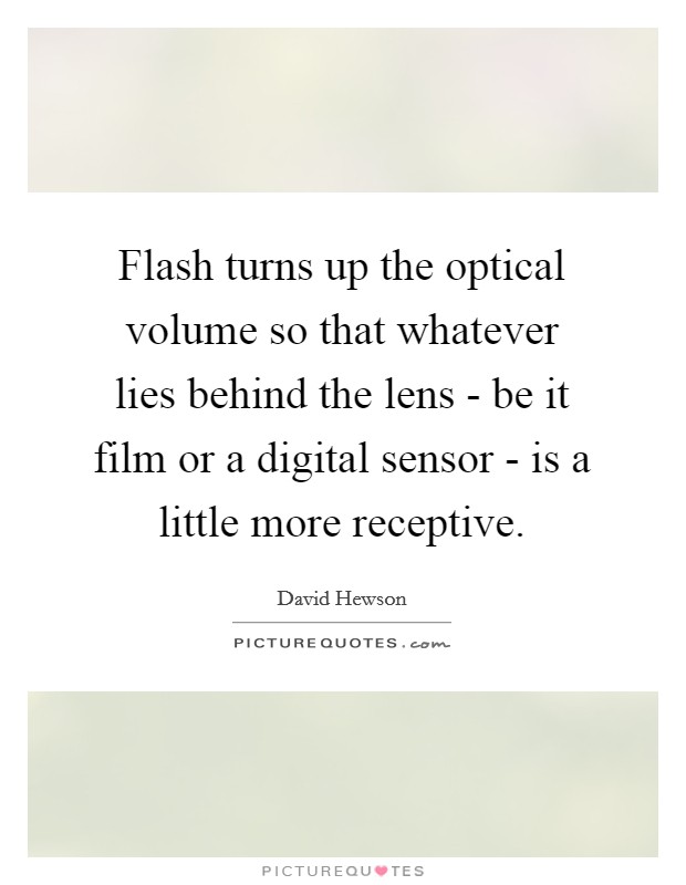Flash turns up the optical volume so that whatever lies behind the lens - be it film or a digital sensor - is a little more receptive. Picture Quote #1