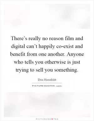 There’s really no reason film and digital can’t happily co-exist and benefit from one another. Anyone who tells you otherwise is just trying to sell you something Picture Quote #1
