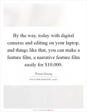 By the way, today with digital cameras and editing on your laptop, and things like that, you can make a feature film, a narrative feature film easily for $10,000 Picture Quote #1