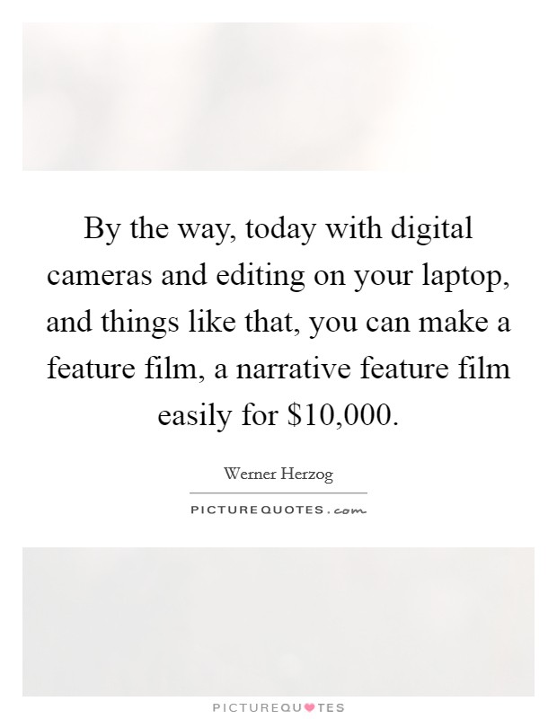By the way, today with digital cameras and editing on your laptop, and things like that, you can make a feature film, a narrative feature film easily for $10,000. Picture Quote #1