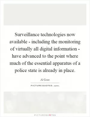 Surveillance technologies now available - including the monitoring of virtually all digital information - have advanced to the point where much of the essential apparatus of a police state is already in place Picture Quote #1