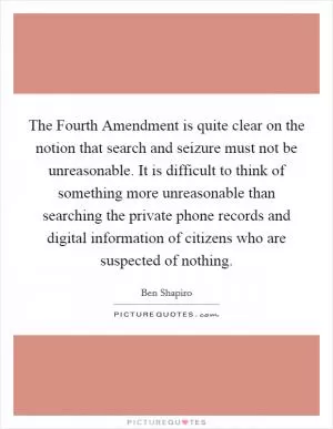 The Fourth Amendment is quite clear on the notion that search and seizure must not be unreasonable. It is difficult to think of something more unreasonable than searching the private phone records and digital information of citizens who are suspected of nothing Picture Quote #1