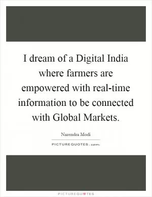 I dream of a Digital India where farmers are empowered with real-time information to be connected with Global Markets Picture Quote #1