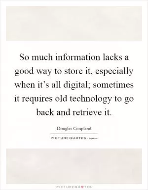 So much information lacks a good way to store it, especially when it’s all digital; sometimes it requires old technology to go back and retrieve it Picture Quote #1