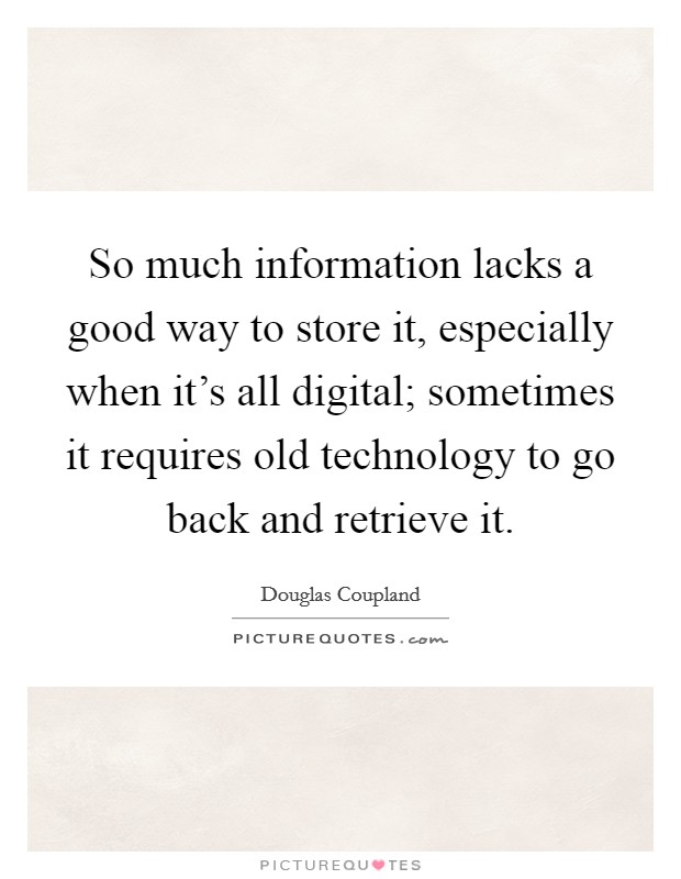 So much information lacks a good way to store it, especially when it's all digital; sometimes it requires old technology to go back and retrieve it. Picture Quote #1